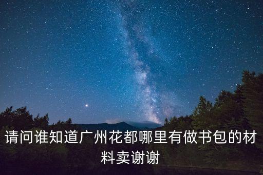 請問誰知道廣州花都哪里有做書包的材料賣謝謝