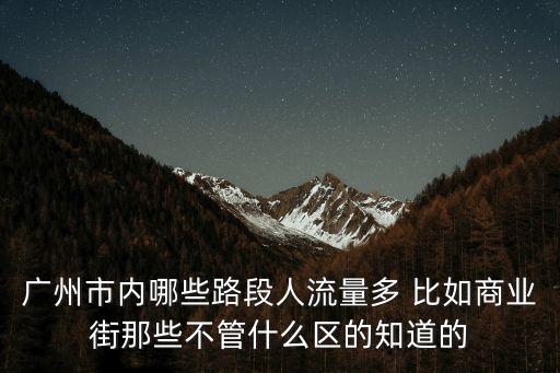 廣州步行街人流量大，廣州市內(nèi)哪些路段人流量多 比如商業(yè)街那些不管什么區(qū)的知道的