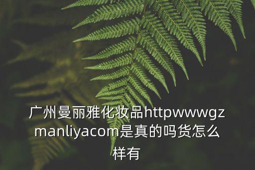 廣州曼麗雅化妝品httpwwwgzmanliyacom是真的嗎貨怎么樣有