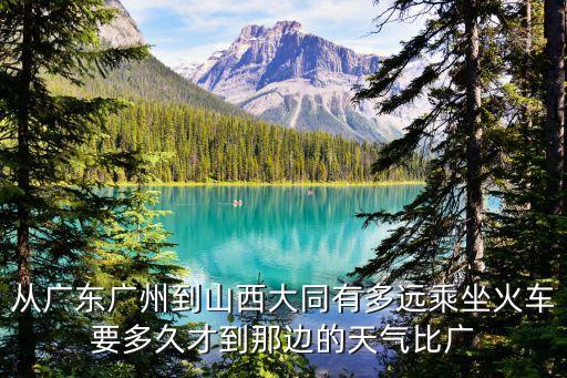 從廣東廣州到山西大同有多遠乘坐火車要多久才到那邊的天氣比廣