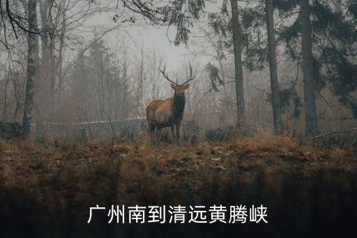 廣州至清遠黃騰峽旅游高鐵攻略，廣州南怎么坐車去清遠黃騰峽