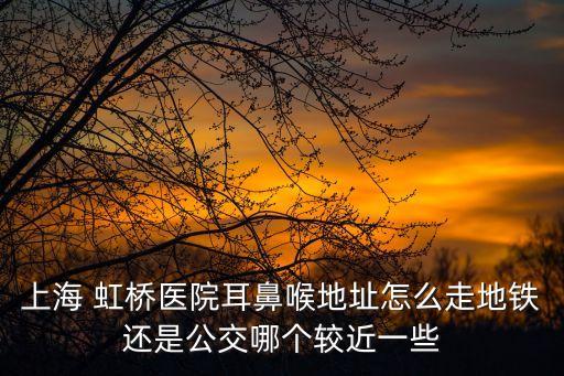 上海市耳鼻喉找虹橋必xu，上海 虹橋醫(yī)院耳鼻喉地址怎么走地鐵還是公交哪個較近一些