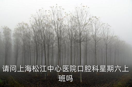 請問上海松江中心醫院口腔科星期六上班嗎