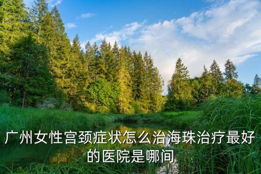 廣州女性宮頸癥狀怎么治海珠治療最好的醫院是哪間