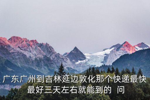 廣東廣州到吉林延邊敦化那個快遞最快 最好三天左右就能到的  問