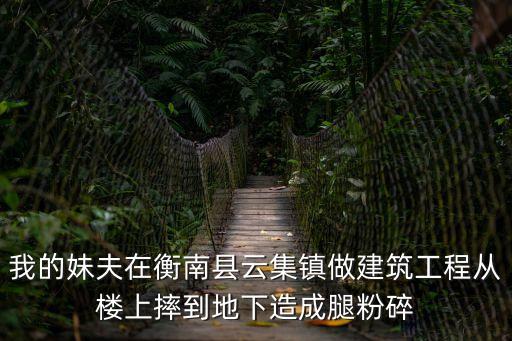 廣州衡南縣商會李育華，我的妹夫在衡南縣云集鎮做建筑工程從樓上摔到地下造成腿粉碎