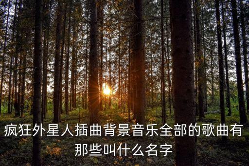 瘋狂外星人插曲背景音樂全部的歌曲有那些叫什么名字