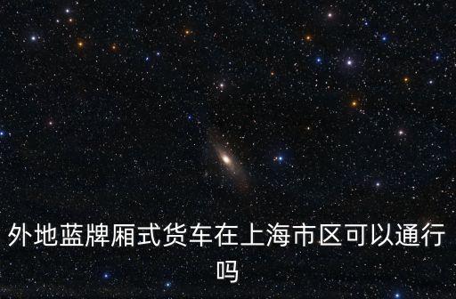 外地藍(lán)牌廂式貨車在上海市區(qū)可以通行嗎