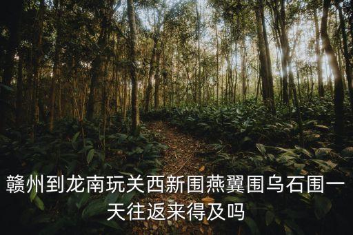 燕翼圍，贛州到龍南玩關西新圍燕翼圍烏石圍一天往返來得及嗎