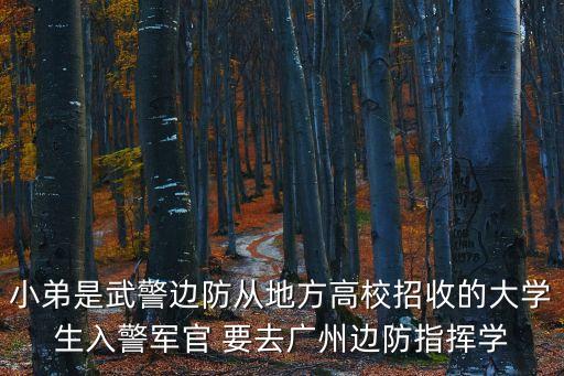 小弟是武警邊防從地方高校招收的大學生入警軍官 要去廣州邊防指揮學