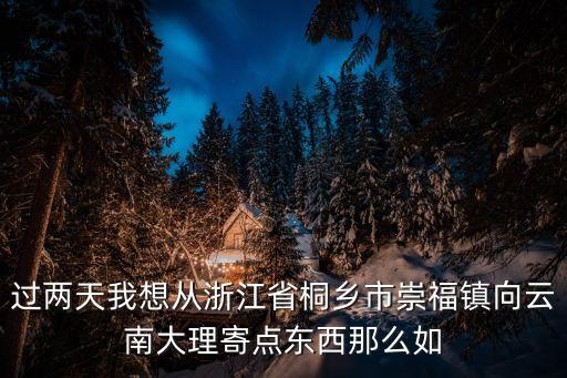 過兩天我想從浙江省桐鄉(xiāng)市崇福鎮(zhèn)向云南大理寄點(diǎn)東西那么如