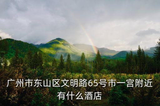 廣州市東山區(qū)文明路65號(hào)市一宮附近有什么酒店
