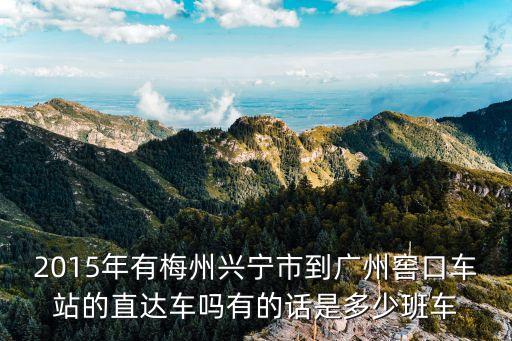 2015年有梅州興寧市到廣州窖口車站的直達車嗎有的話是多少班車