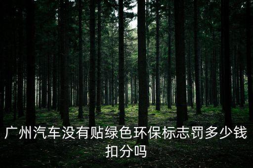 廣州環(huán)保處罰20萬(wàn)元，廣州汽車沒(méi)有貼綠色環(huán)保標(biāo)志罰多少錢扣分嗎