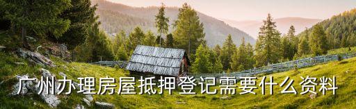 廣州期房抵押信息登記，廣州辦理房屋抵押登記需要什么資料