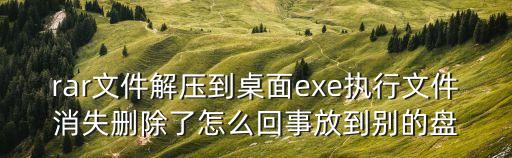 rar文件解壓到桌面exe執(zhí)行文件消失刪除了怎么回事放到別的盤