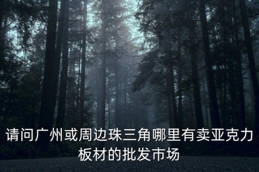 請問廣州或周邊珠三角哪里有賣亞克力板材的批發市場