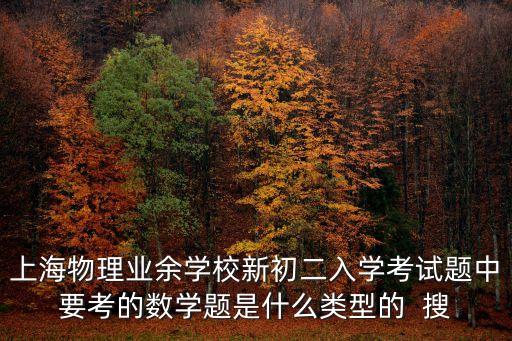 上海物理業余學校新初二入學考試題中要考的數學題是什么類型的  搜
