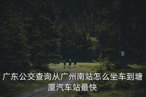 廣東公交查詢從廣州南站怎么坐車到塘廈汽車站最快
