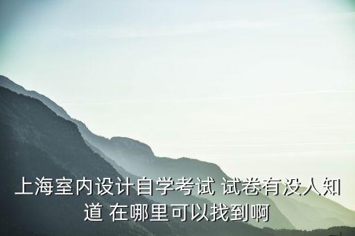 上海室內設計自學考試 試卷有沒人知道 在哪里可以找到啊