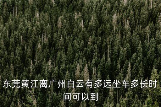 東莞黃江到廣州白云多少公里，從東莞黃江到廣州白云區(qū)有多少公里
