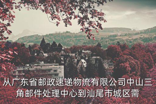 從廣東省郵政速遞物流有限公司中山三角郵件處理中心到汕尾市城區(qū)需