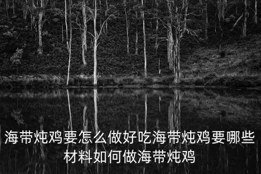 海帶燉雞要怎么做好吃海帶燉雞要哪些材料如何做海帶燉雞