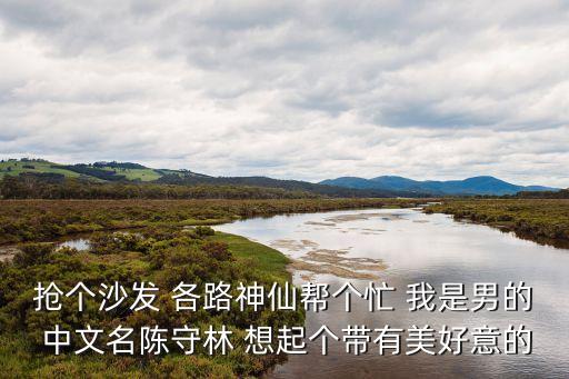 搶個沙發(fā) 各路神仙幫個忙 我是男的 中文名陳守林 想起個帶有美好意的