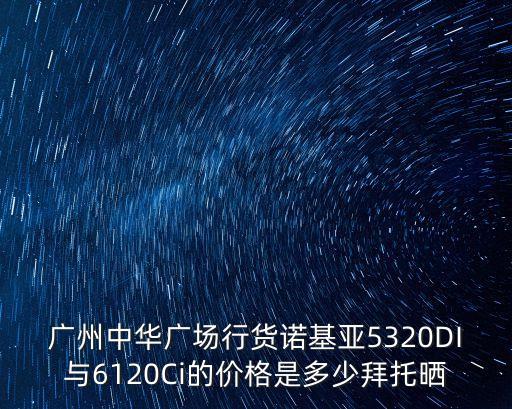 廣州中華廣場行貨諾基亞5320DI與6120Ci的價格是多少拜托曬