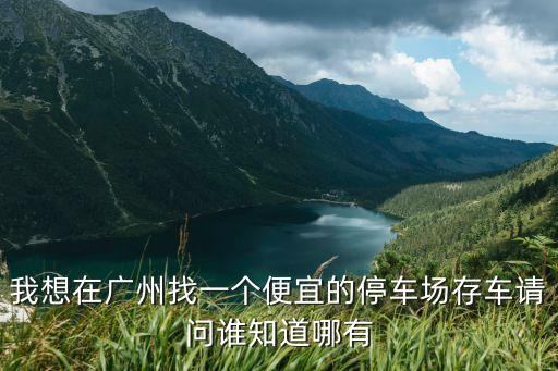 我想在廣州找一個便宜的停車場存車請問誰知道哪有