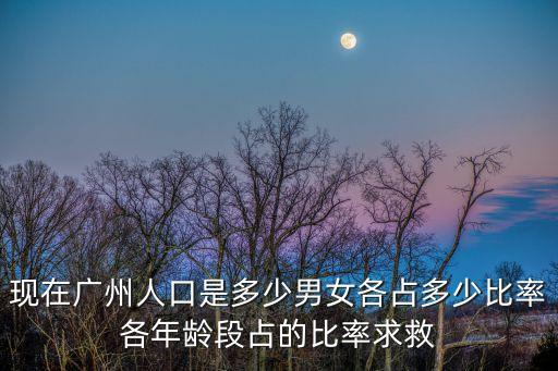 廣州2020年新生兒增長(zhǎng)，現(xiàn)在廣州人口是多少男女各占多少比率各年齡段占的比率求救
