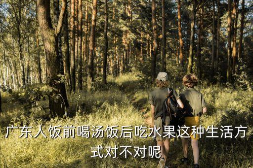 廣東人飯前喝湯飯后吃水果這種生活方式對(duì)不對(duì)呢
