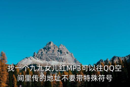 找一個九九女兒紅MP3可以往QQ空間里傳的地址不要帶特殊符號