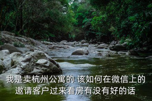 我是賣杭州公寓的 該如何在微信上的邀請客戶過來看房有沒有好的話