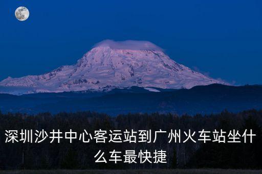深圳沙井中心客運(yùn)站到廣州火車站坐什么車最快捷