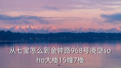 從七寶怎么到金鐘路968號(hào)凌空soho大樓15幢7樓