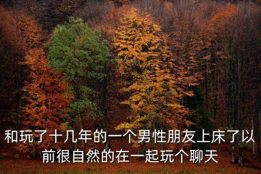 和玩了十幾年的一個男性朋友上床了以前很自然的在一起玩個聊天