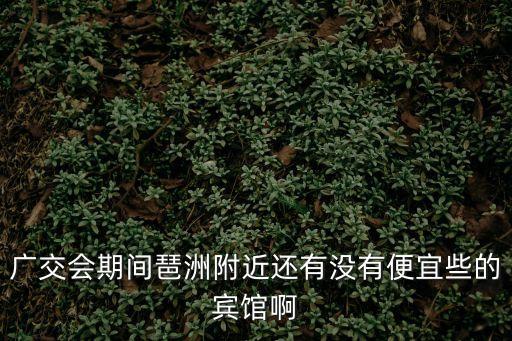 廣州琶洲免費旅館，廣交會期間琶洲附近還有沒有便宜些的賓館啊