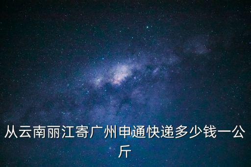 從云南麗江寄廣州申通快遞多少錢一公斤