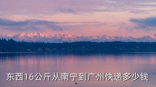 廣西南寧到廣東廣州快遞收費，東西16公斤從南寧到廣州快遞多少錢