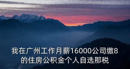 我在廣州工作月薪16000公司繳8的住房公積金個人自選那稅