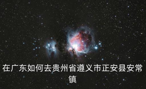 廣州到貴州正安怎么去最近，廣州去貴州正安怎樣比較近