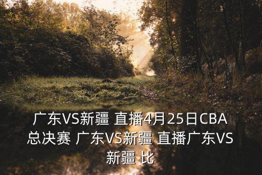廣東VS新疆 直播4月25日CBA總決賽 廣東VS新疆 直播廣東VS新疆 比