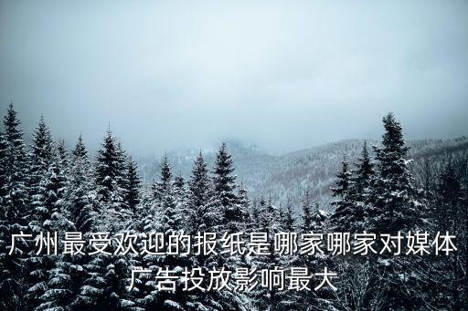 廣州最受歡迎的報紙是哪家哪家對媒體廣告投放影響最大