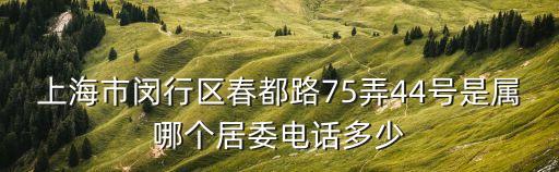 上海市閔行區春都路75弄44號是屬哪個居委電話多少