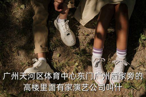 廣州天河區(qū)體育中心東門廣州酒家旁的高樓里面有家演藝公司叫什