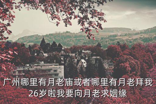 廣州哪里有月老廟或者哪里有月老拜我26歲啦我要向月老求姻緣
