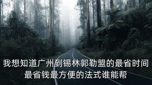 我想知道廣州到錫林郭勒盟的最省時間最省錢最方便的法式誰能幫
