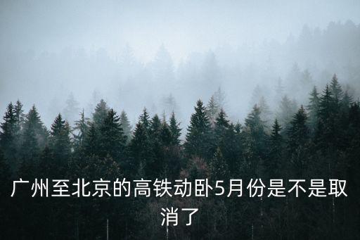 廣州至北京的高鐵動臥5月份是不是取消了