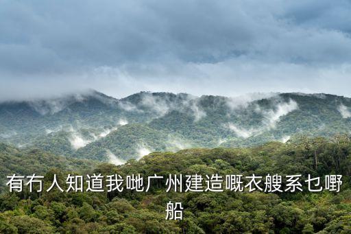 有冇人知道我哋廣州建造嘅衣艘系乜嘢船